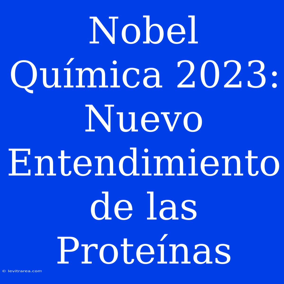 Nobel Química 2023:  Nuevo Entendimiento De Las Proteínas