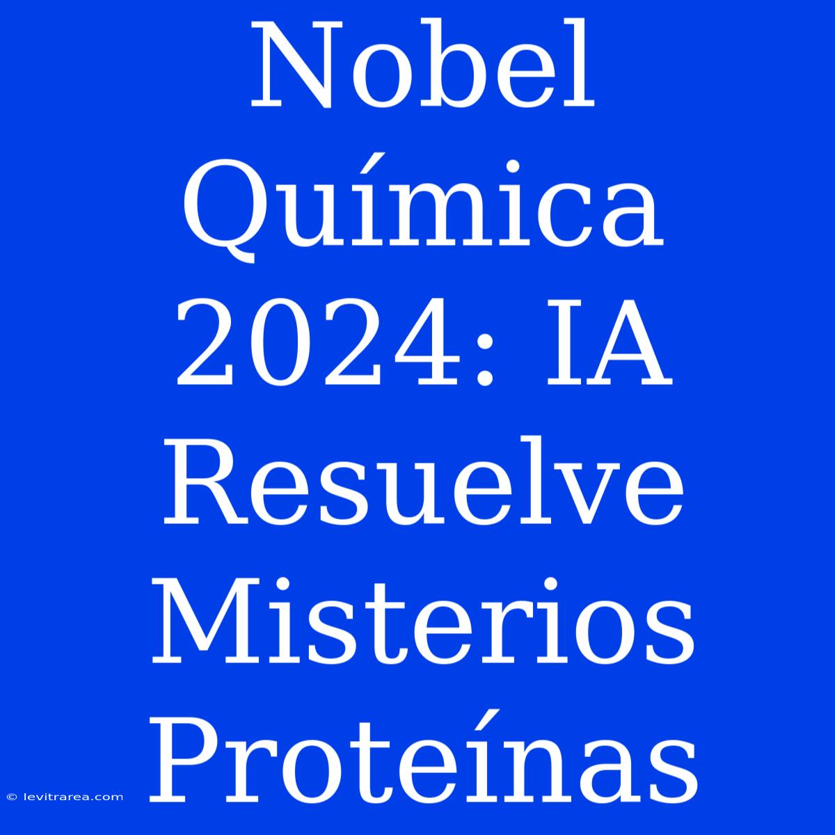 Nobel Química 2024: IA Resuelve Misterios Proteínas