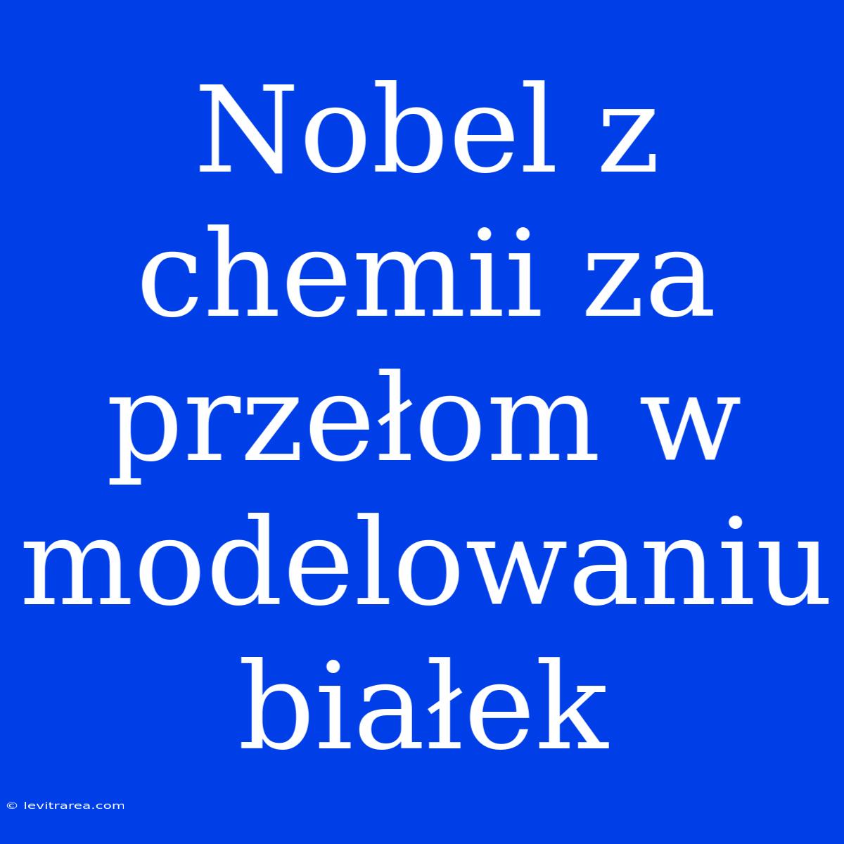 Nobel Z Chemii Za Przełom W Modelowaniu Białek