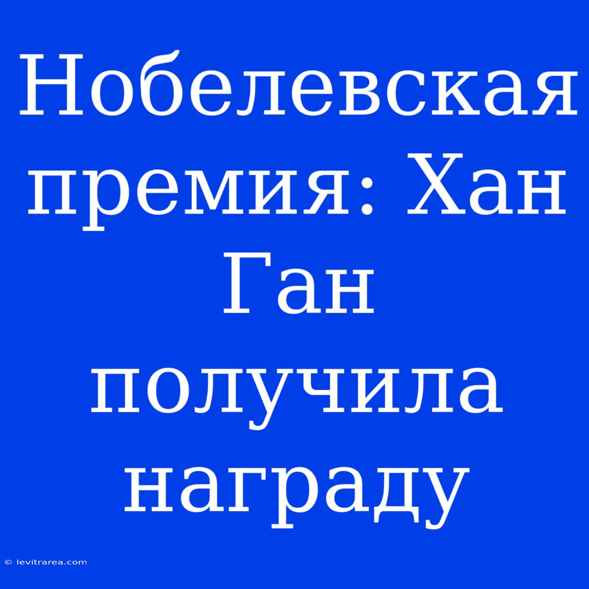 Нобелевская Премия: Хан Ган Получила Награду