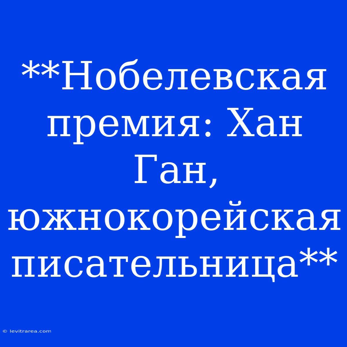 **Нобелевская Премия: Хан Ган, Южнокорейская Писательница**