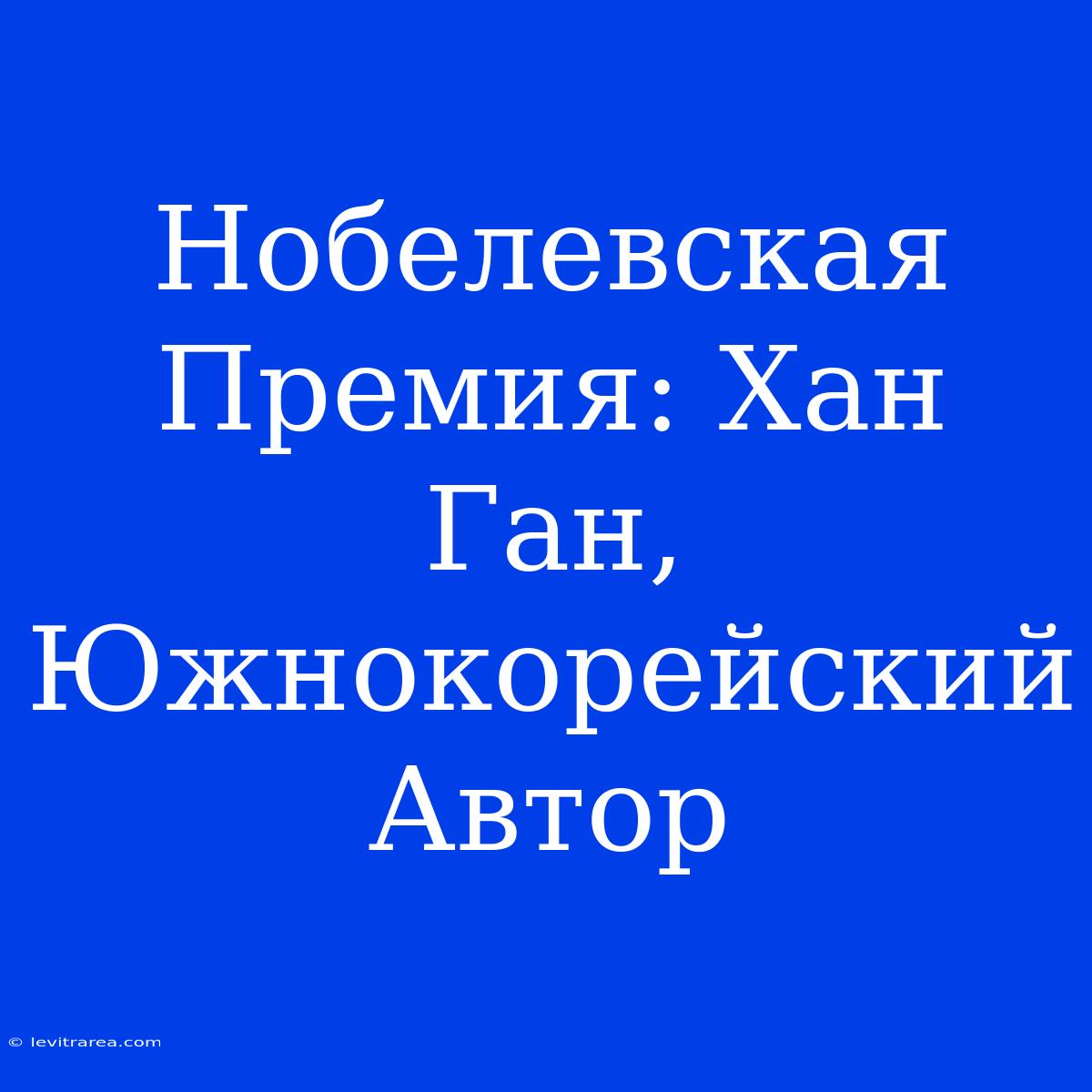 Нобелевская Премия: Хан Ган, Южнокорейский Автор 