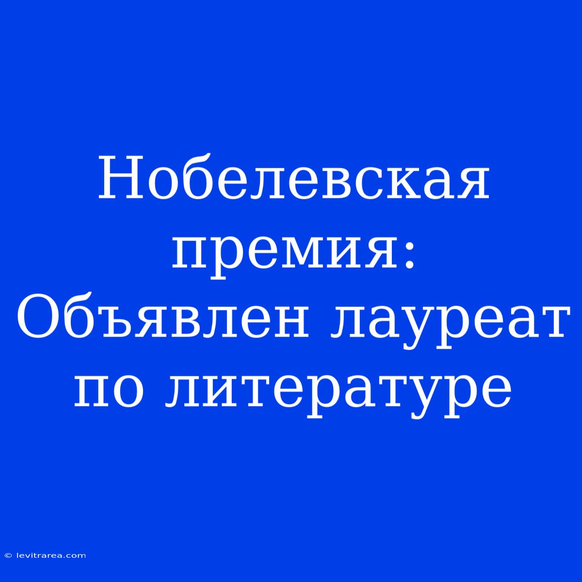 Нобелевская Премия: Объявлен Лауреат По Литературе