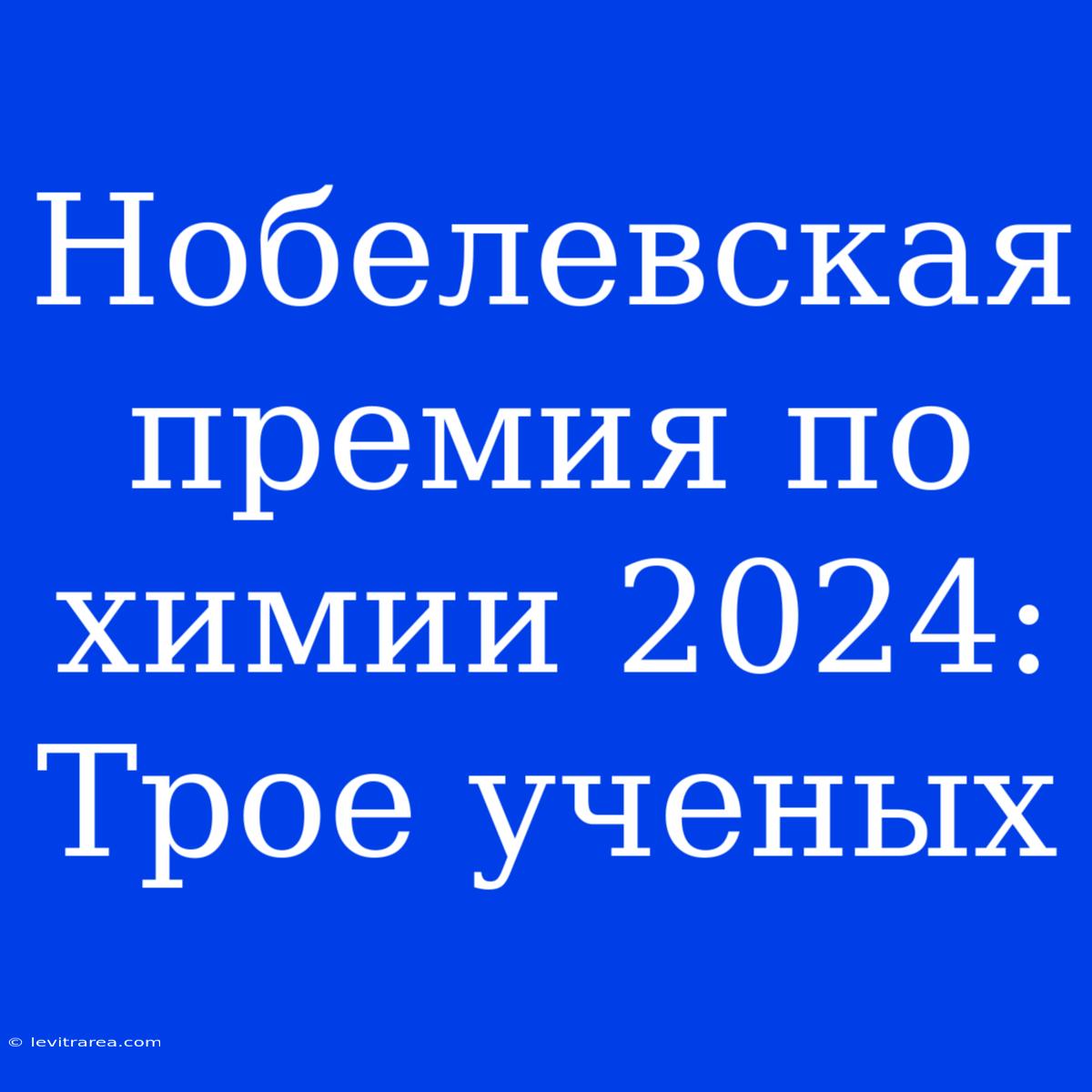 Нобелевская Премия По Химии 2024: Трое Ученых