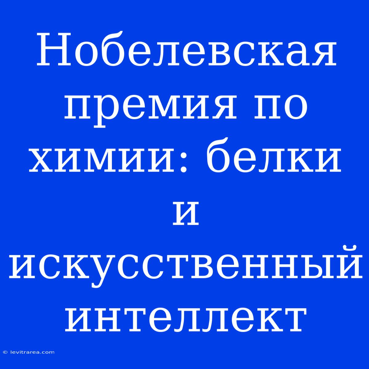 Нобелевская Премия По Химии: Белки И Искусственный Интеллект