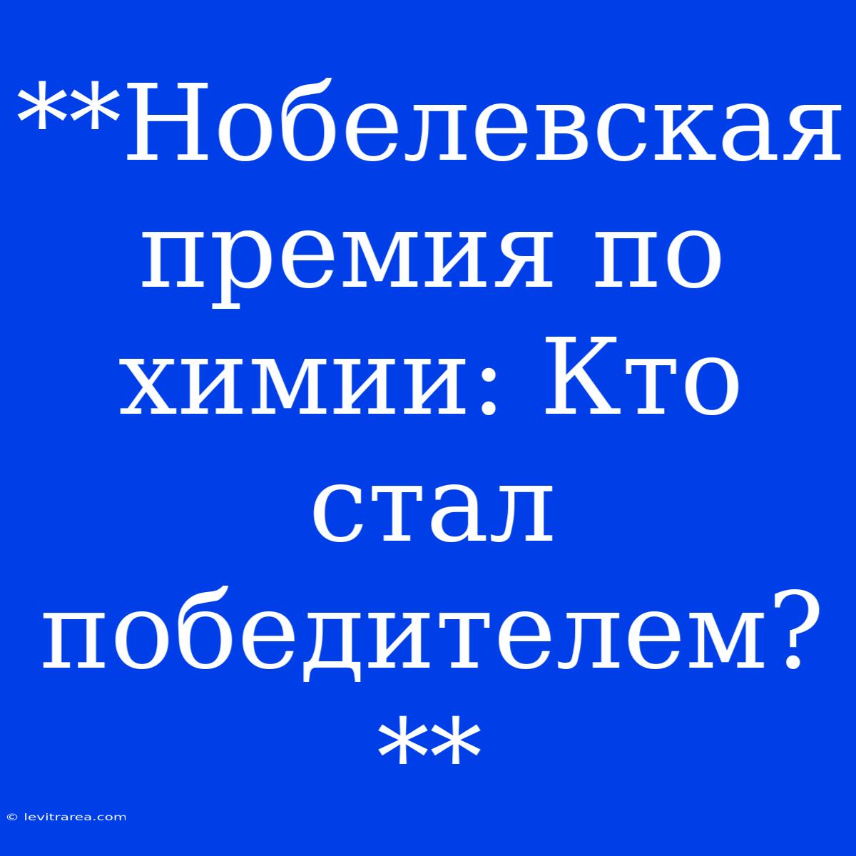 **Нобелевская Премия По Химии: Кто Стал Победителем?**