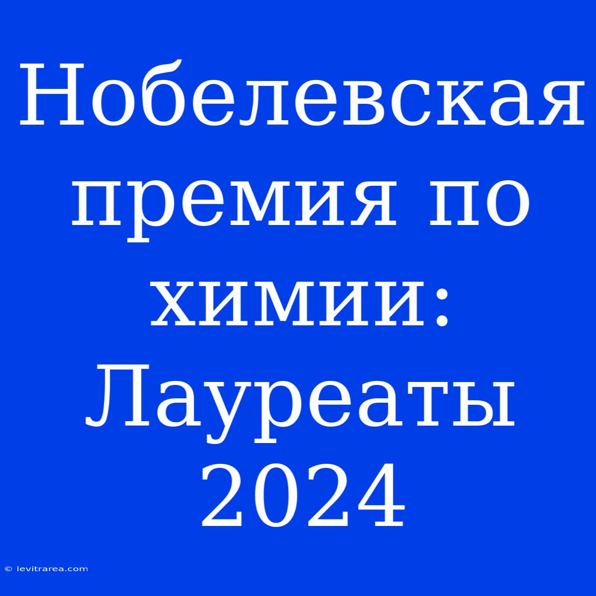 Нобелевская Премия По Химии: Лауреаты 2024