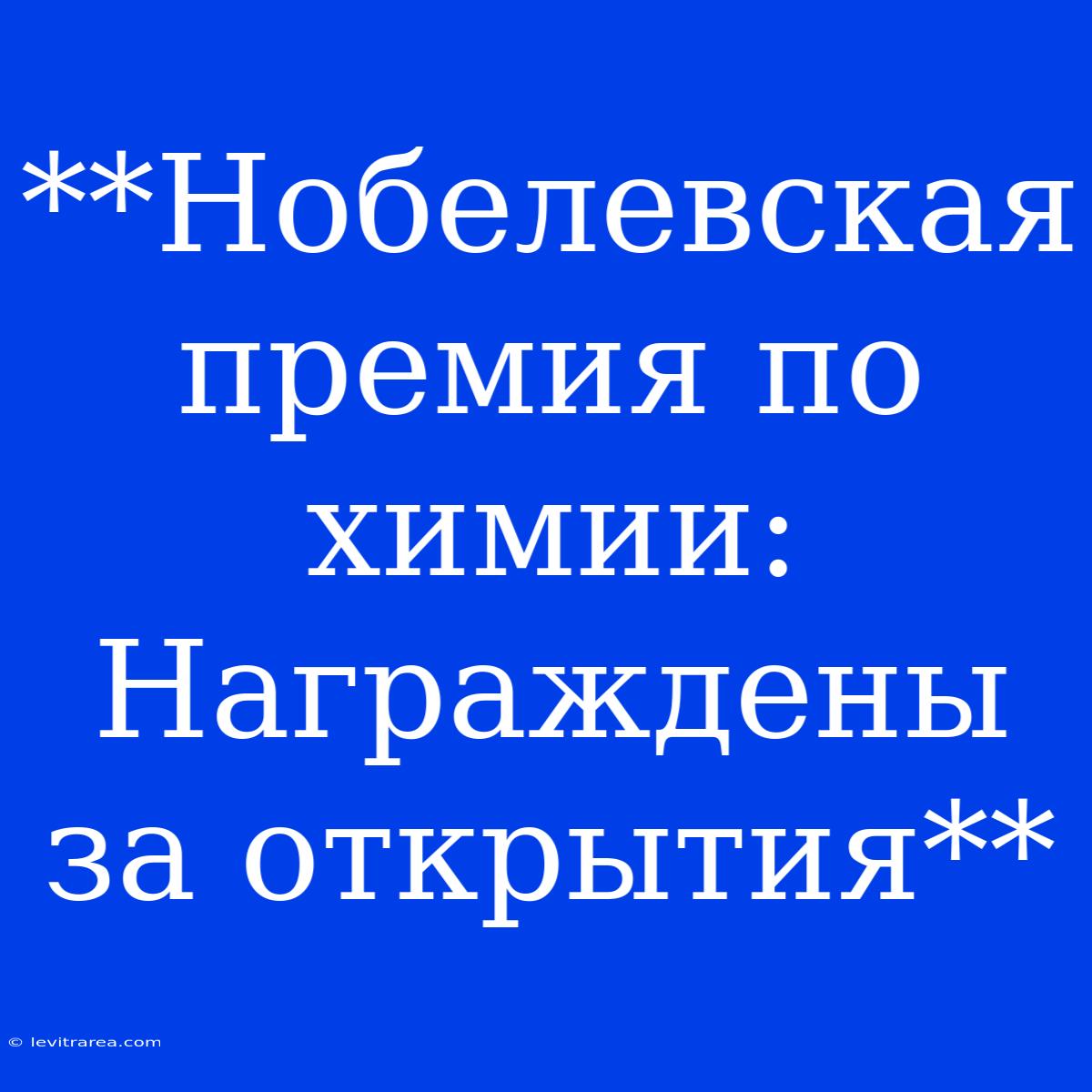 **Нобелевская Премия По Химии:  Награждены За Открытия**