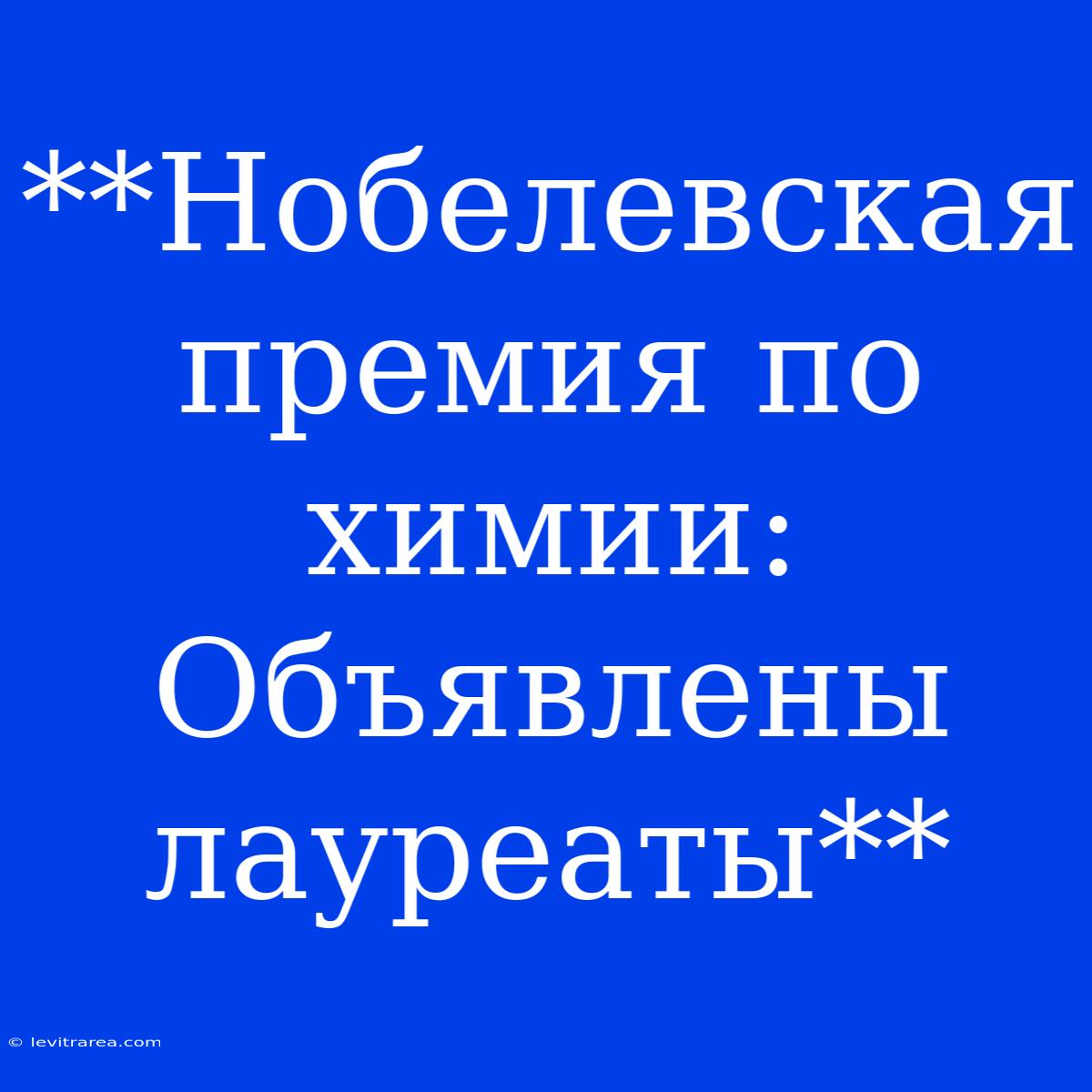 **Нобелевская Премия По Химии: Объявлены Лауреаты**