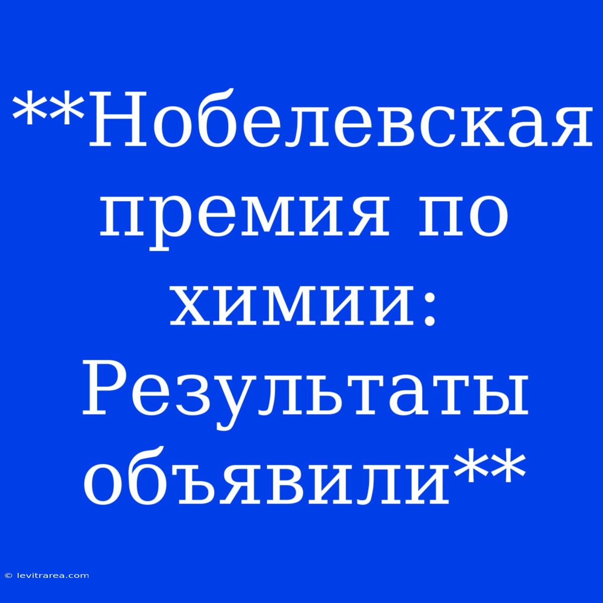 **Нобелевская Премия По Химии:  Результаты Объявили** 