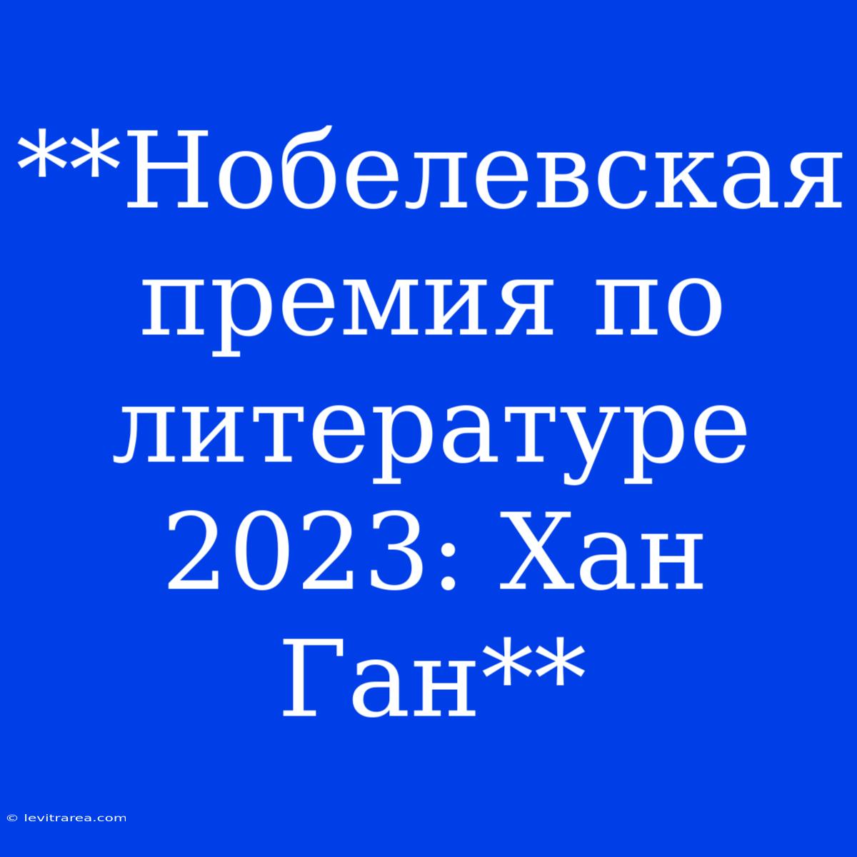 **Нобелевская Премия По Литературе 2023: Хан Ган**