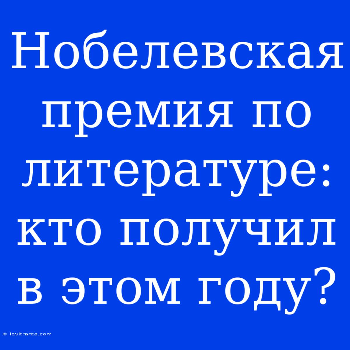 Нобелевская Премия По Литературе: Кто Получил В Этом Году?