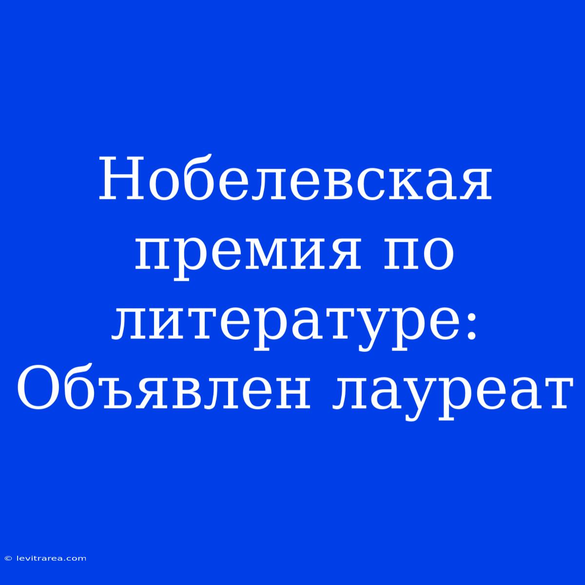 Нобелевская Премия По Литературе: Объявлен Лауреат