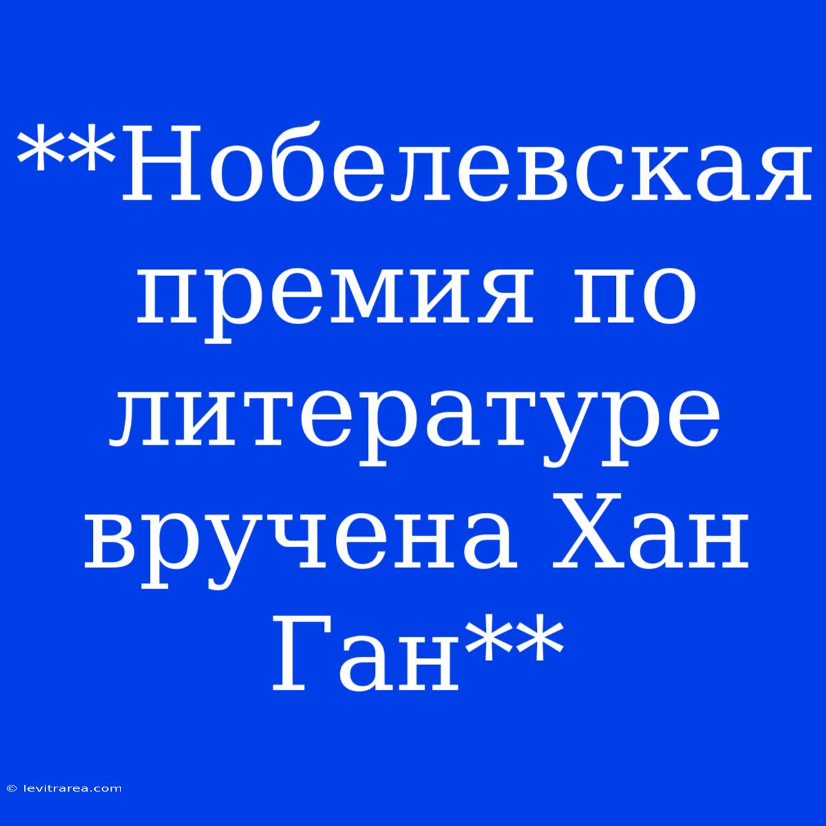 **Нобелевская Премия По Литературе Вручена Хан Ган**