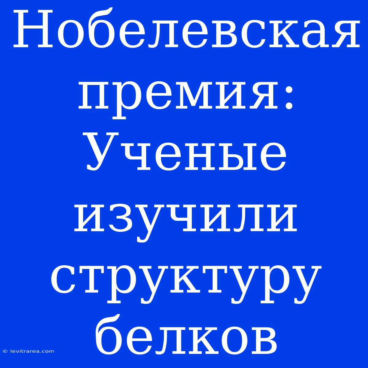 Нобелевская Премия: Ученые Изучили Структуру Белков