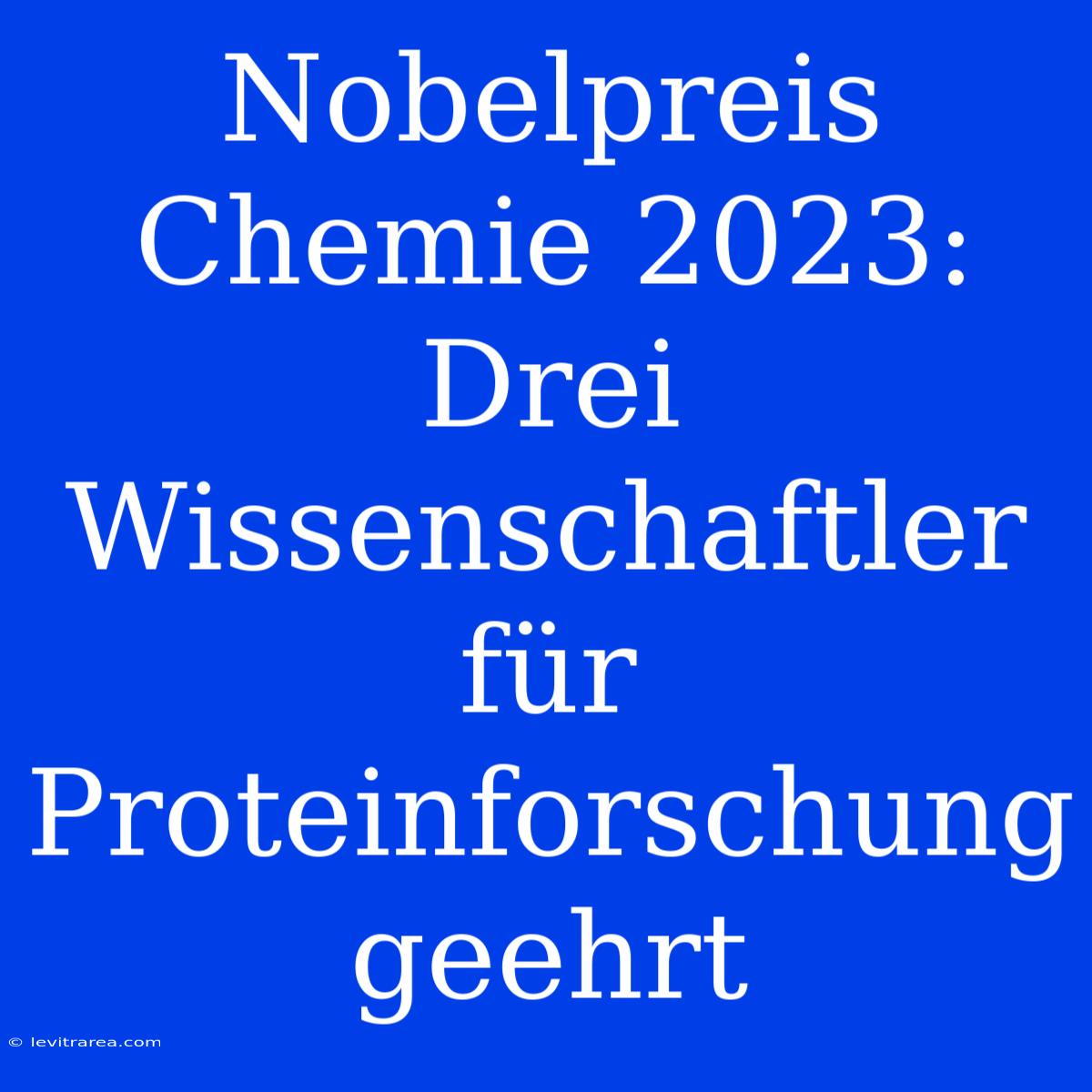 Nobelpreis Chemie 2023: Drei Wissenschaftler Für Proteinforschung Geehrt