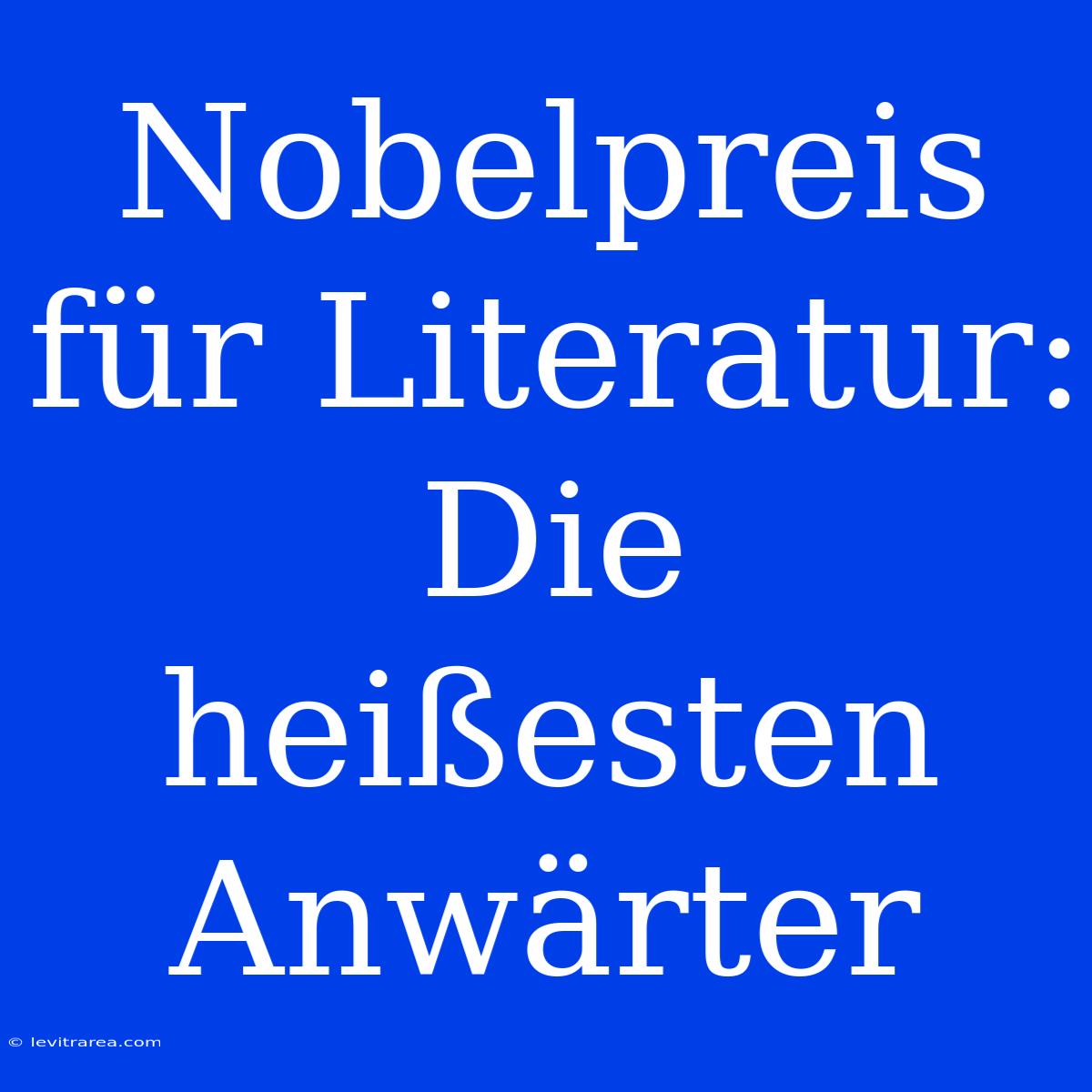 Nobelpreis Für Literatur: Die Heißesten Anwärter