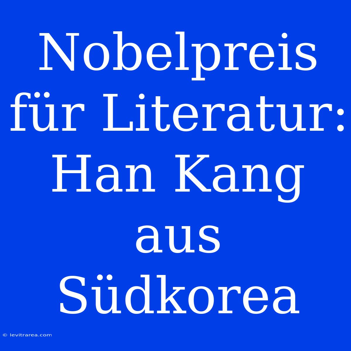 Nobelpreis Für Literatur: Han Kang Aus Südkorea