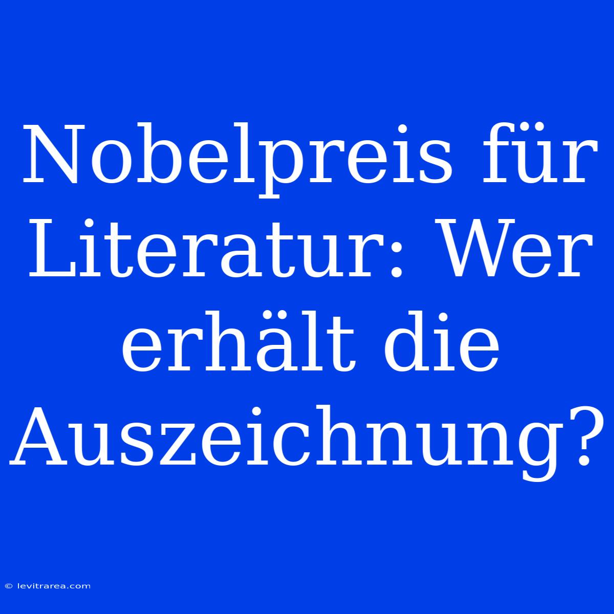 Nobelpreis Für Literatur: Wer Erhält Die Auszeichnung?