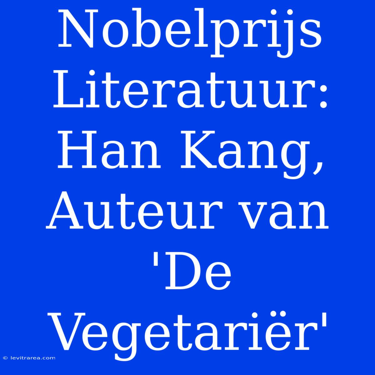 Nobelprijs Literatuur: Han Kang, Auteur Van 'De Vegetariër'