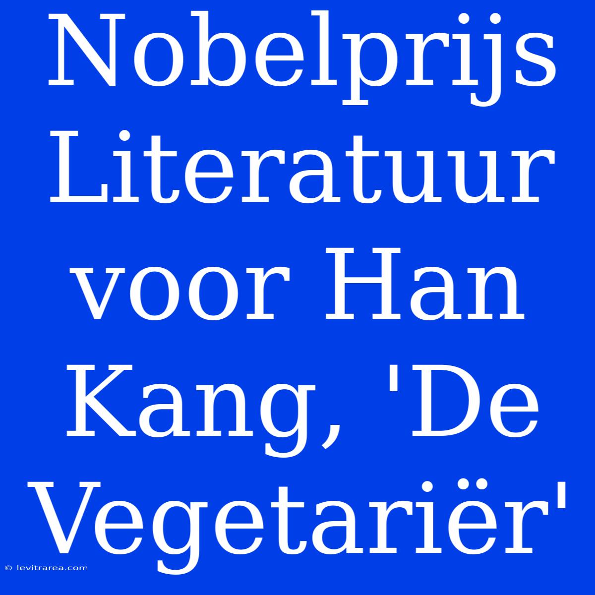 Nobelprijs Literatuur Voor Han Kang, 'De Vegetariër'