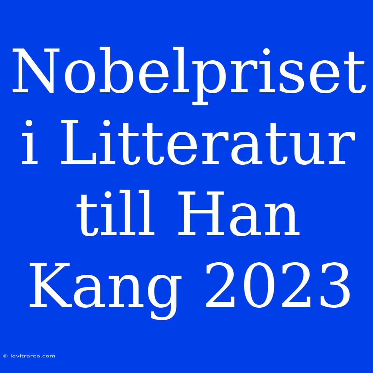 Nobelpriset I Litteratur Till Han Kang 2023