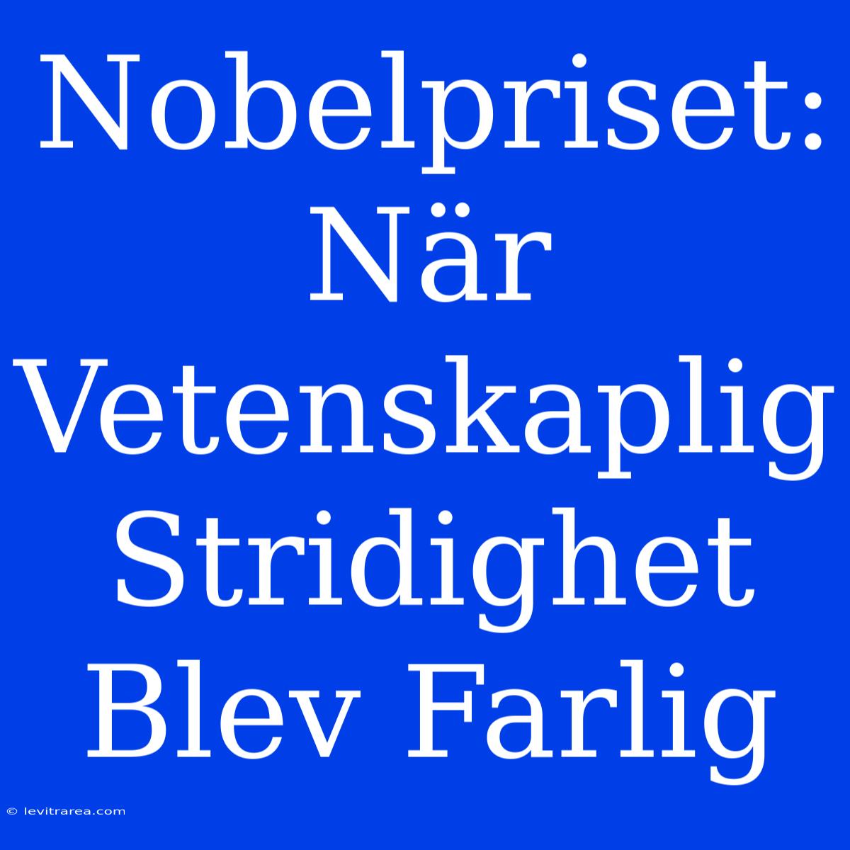 Nobelpriset: När Vetenskaplig Stridighet Blev Farlig