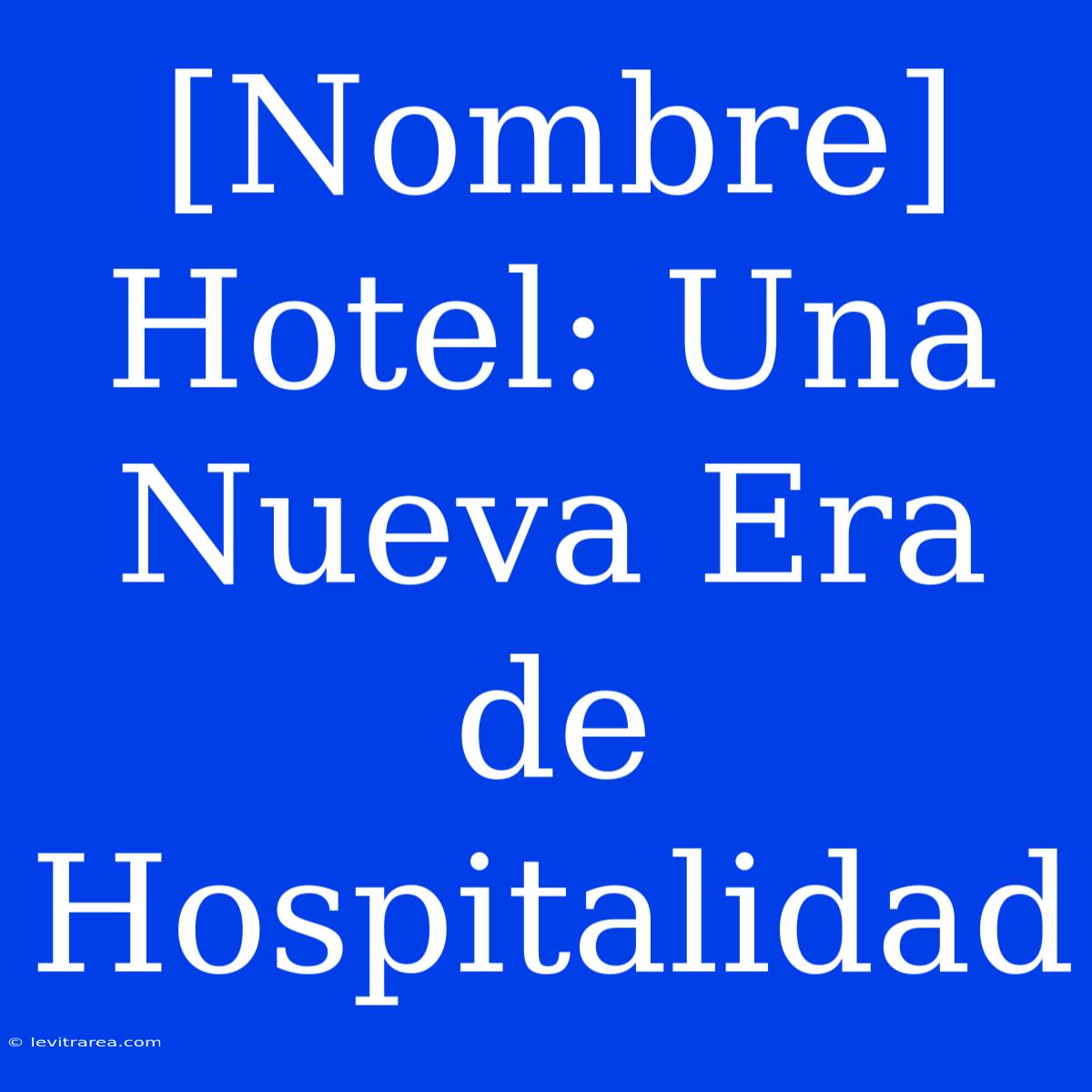 [Nombre] Hotel: Una Nueva Era De Hospitalidad 