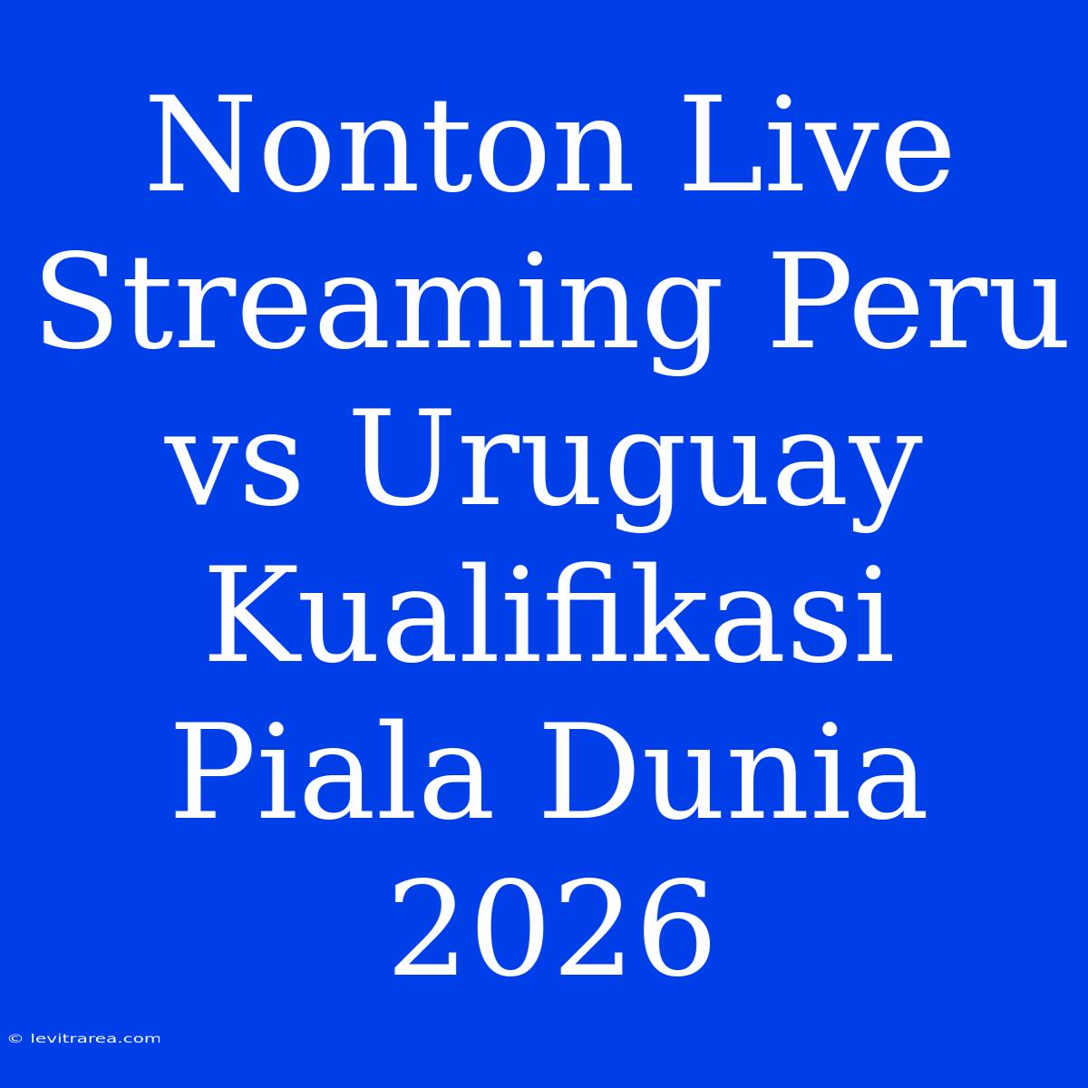 Nonton Live Streaming Peru Vs Uruguay Kualifikasi Piala Dunia 2026