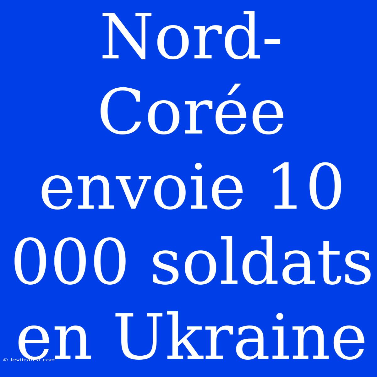 Nord-Corée Envoie 10 000 Soldats En Ukraine 