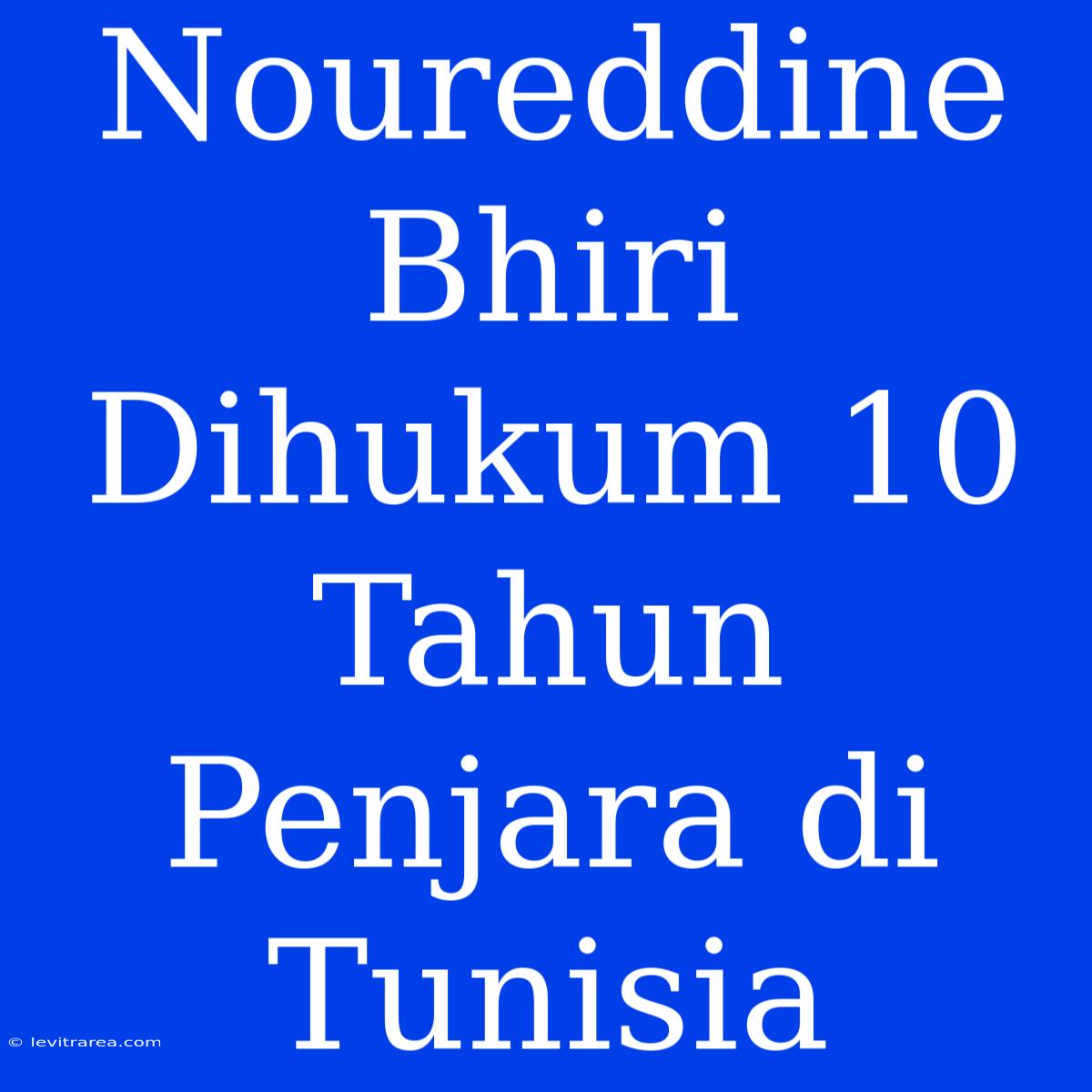 Noureddine Bhiri Dihukum 10 Tahun Penjara Di Tunisia