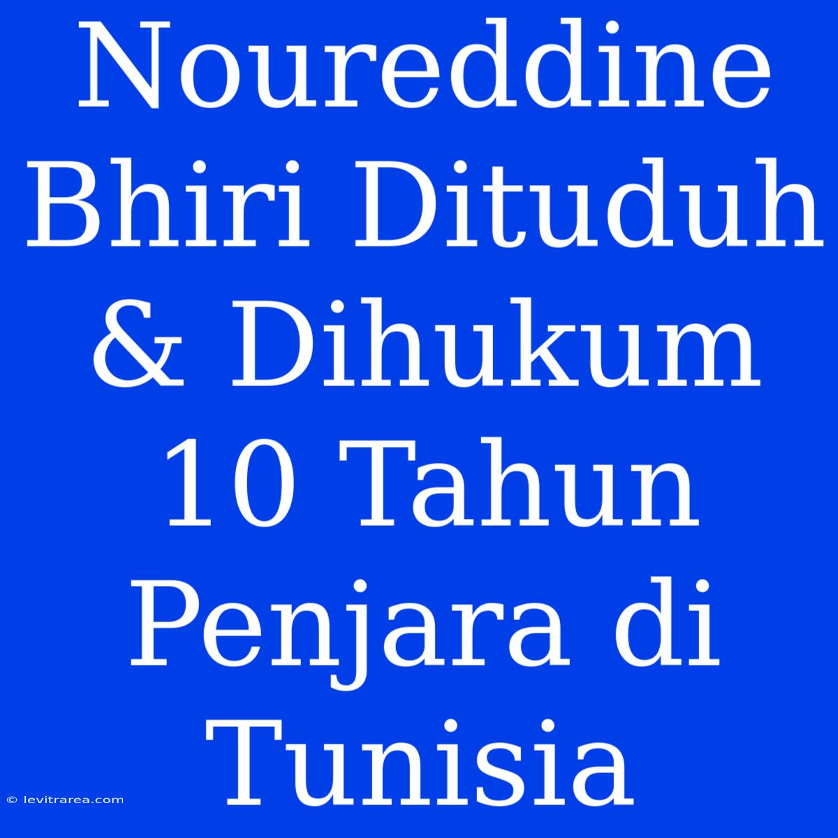 Noureddine Bhiri Dituduh & Dihukum 10 Tahun Penjara Di Tunisia