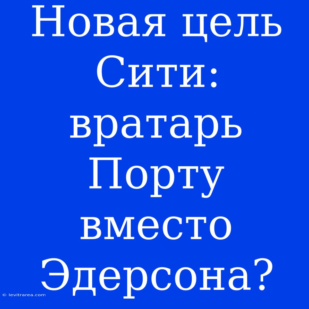 Новая Цель Сити: Вратарь Порту Вместо Эдерсона?