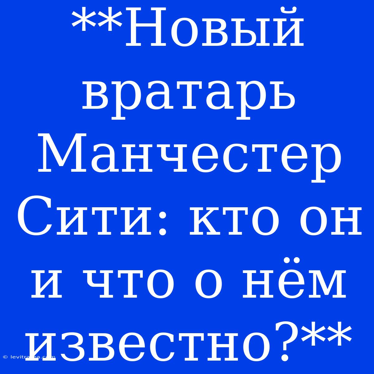 **Новый Вратарь Манчестер Сити: Кто Он И Что О Нём Известно?**