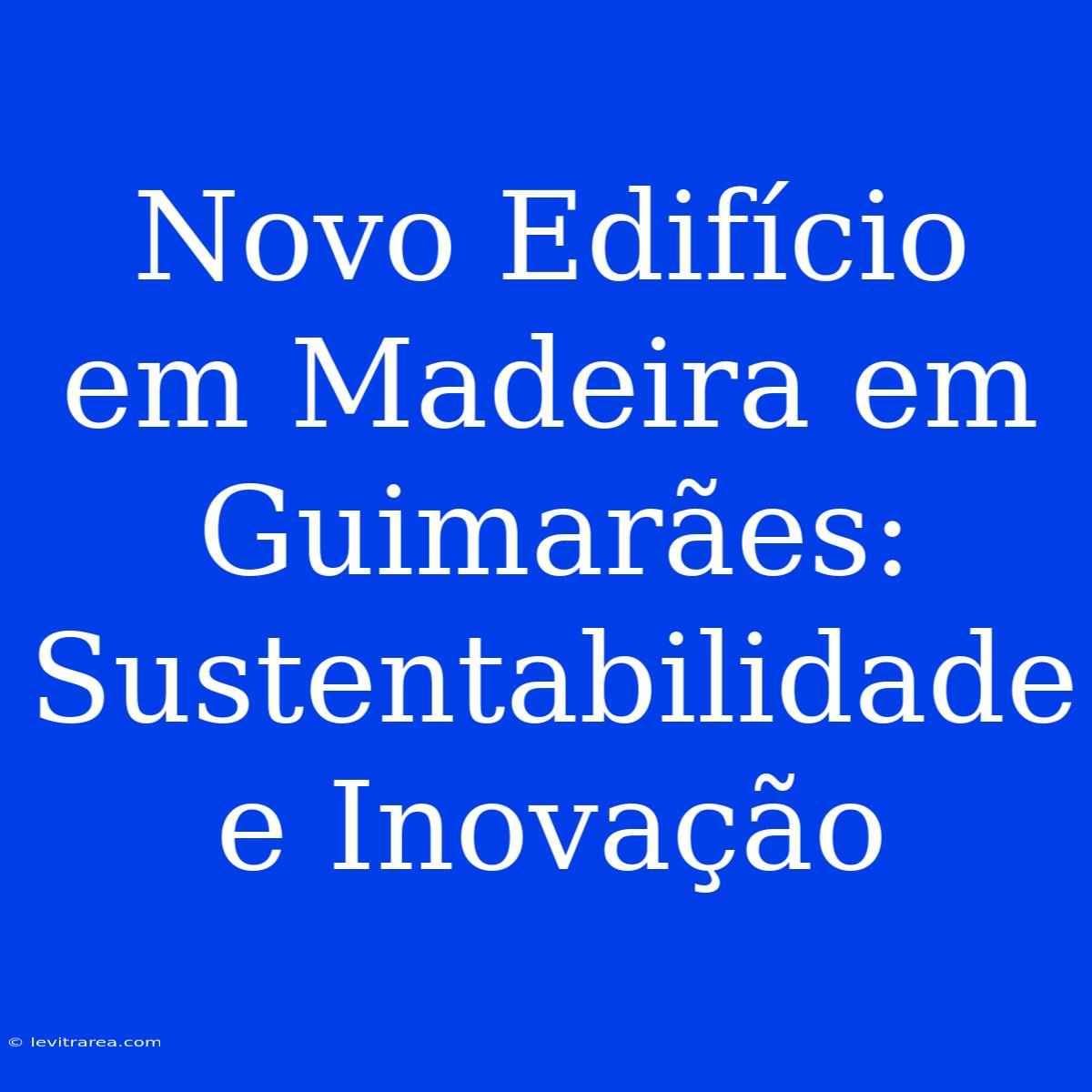 Novo Edifício Em Madeira Em Guimarães: Sustentabilidade E Inovação