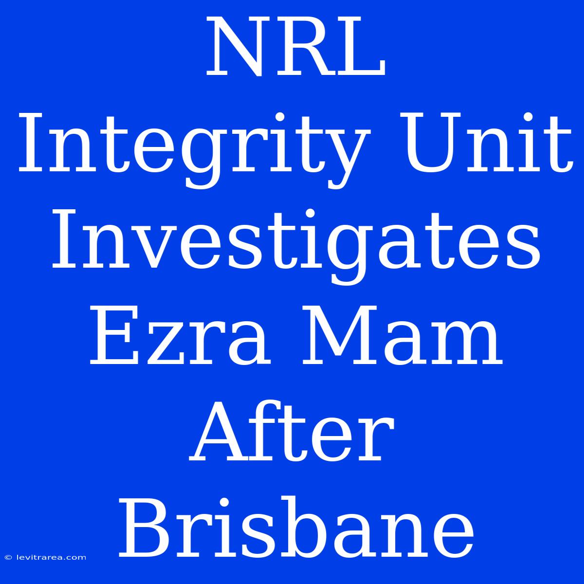 NRL Integrity Unit Investigates Ezra Mam After Brisbane