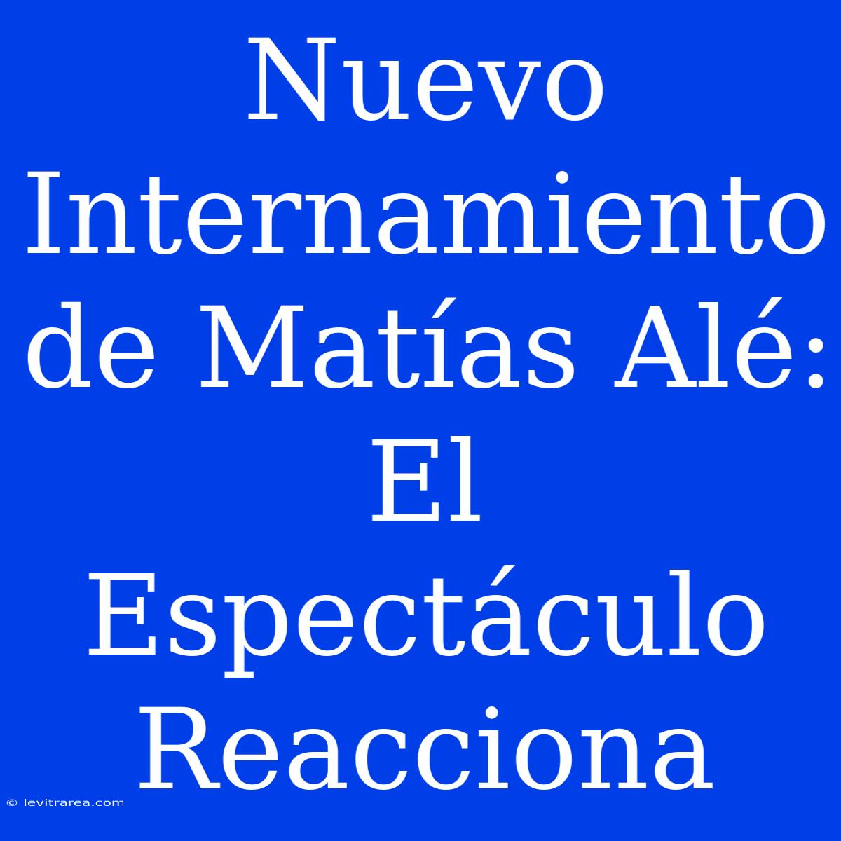 Nuevo Internamiento De Matías Alé: El Espectáculo Reacciona