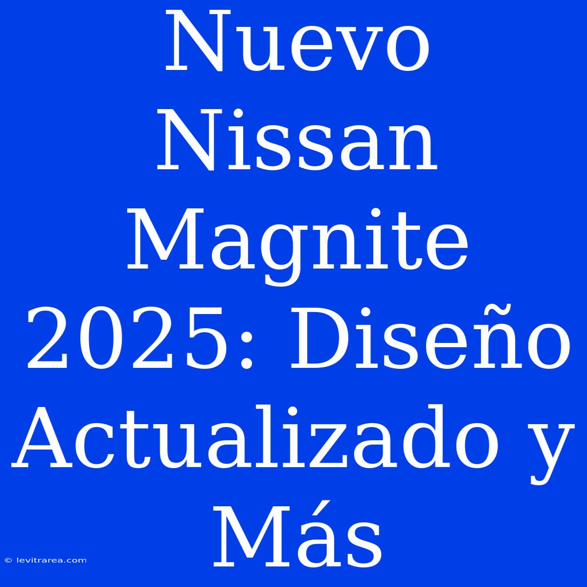 Nuevo Nissan Magnite 2025: Diseño Actualizado Y Más