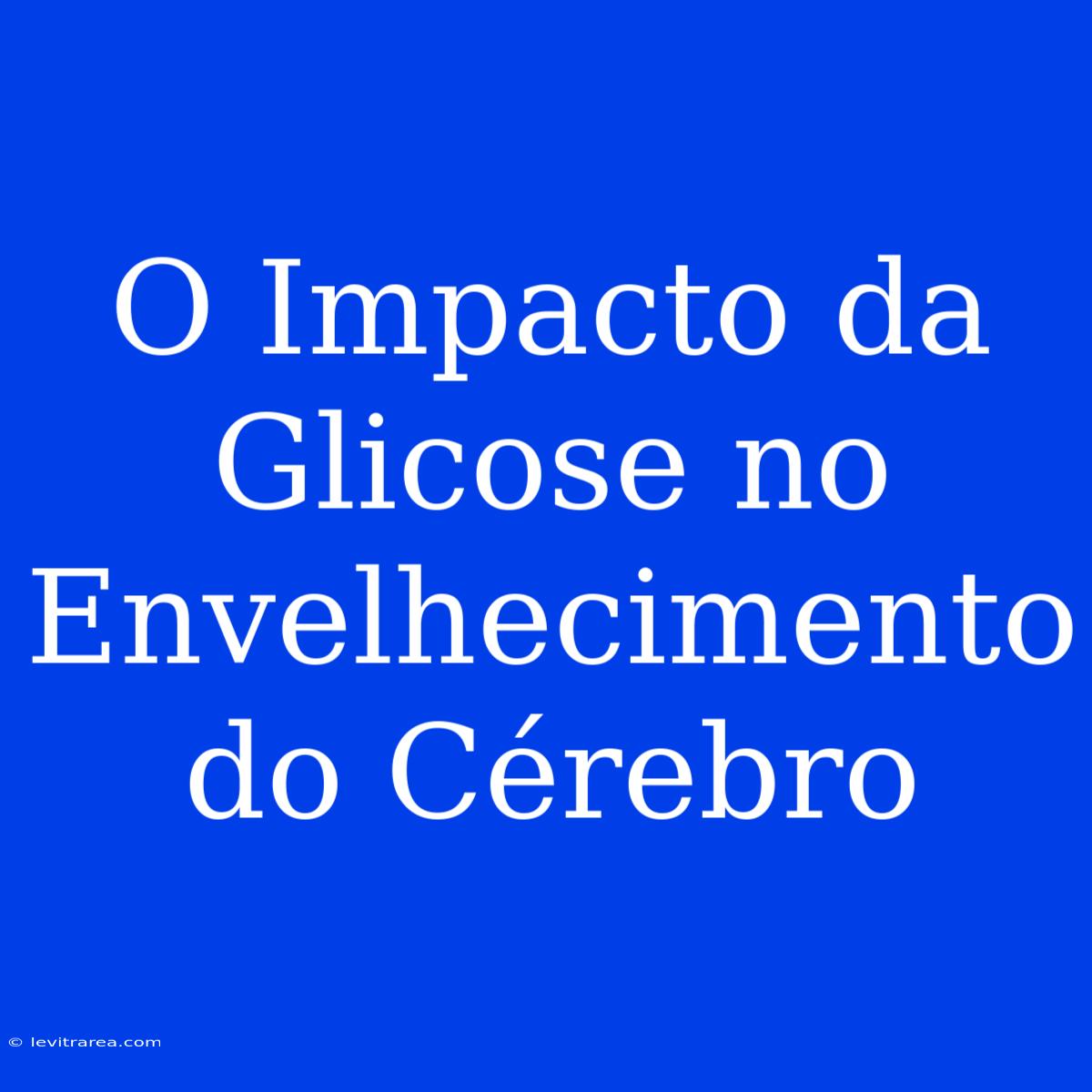 O Impacto Da Glicose No Envelhecimento Do Cérebro