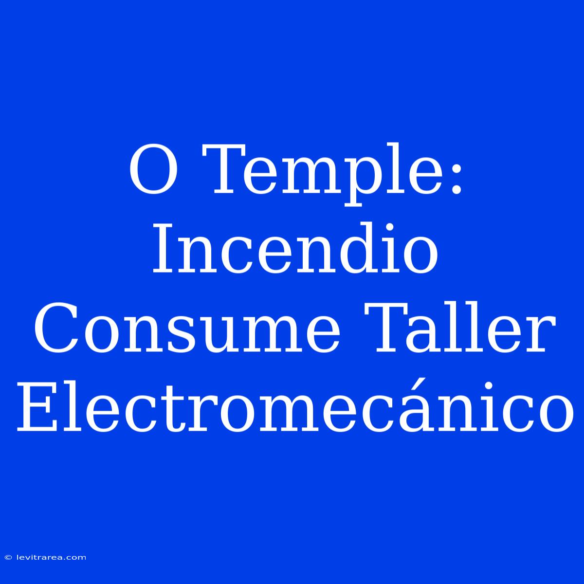 O Temple: Incendio Consume Taller Electromecánico