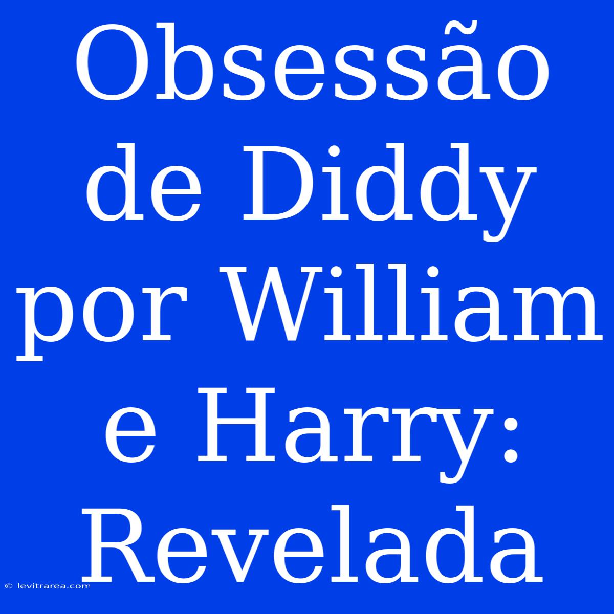 Obsessão De Diddy Por William E Harry: Revelada