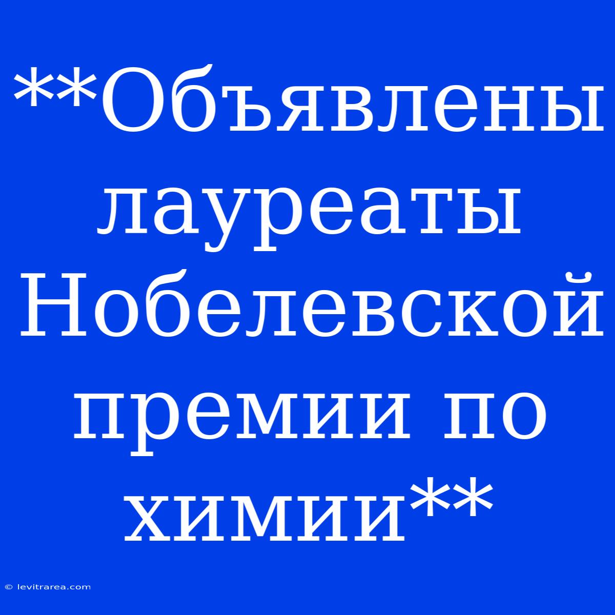 **Объявлены Лауреаты Нобелевской Премии По Химии**