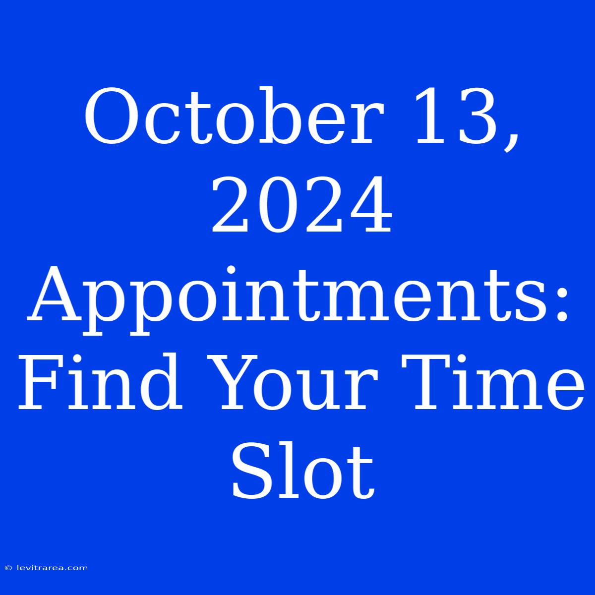 October 13, 2024 Appointments: Find Your Time Slot