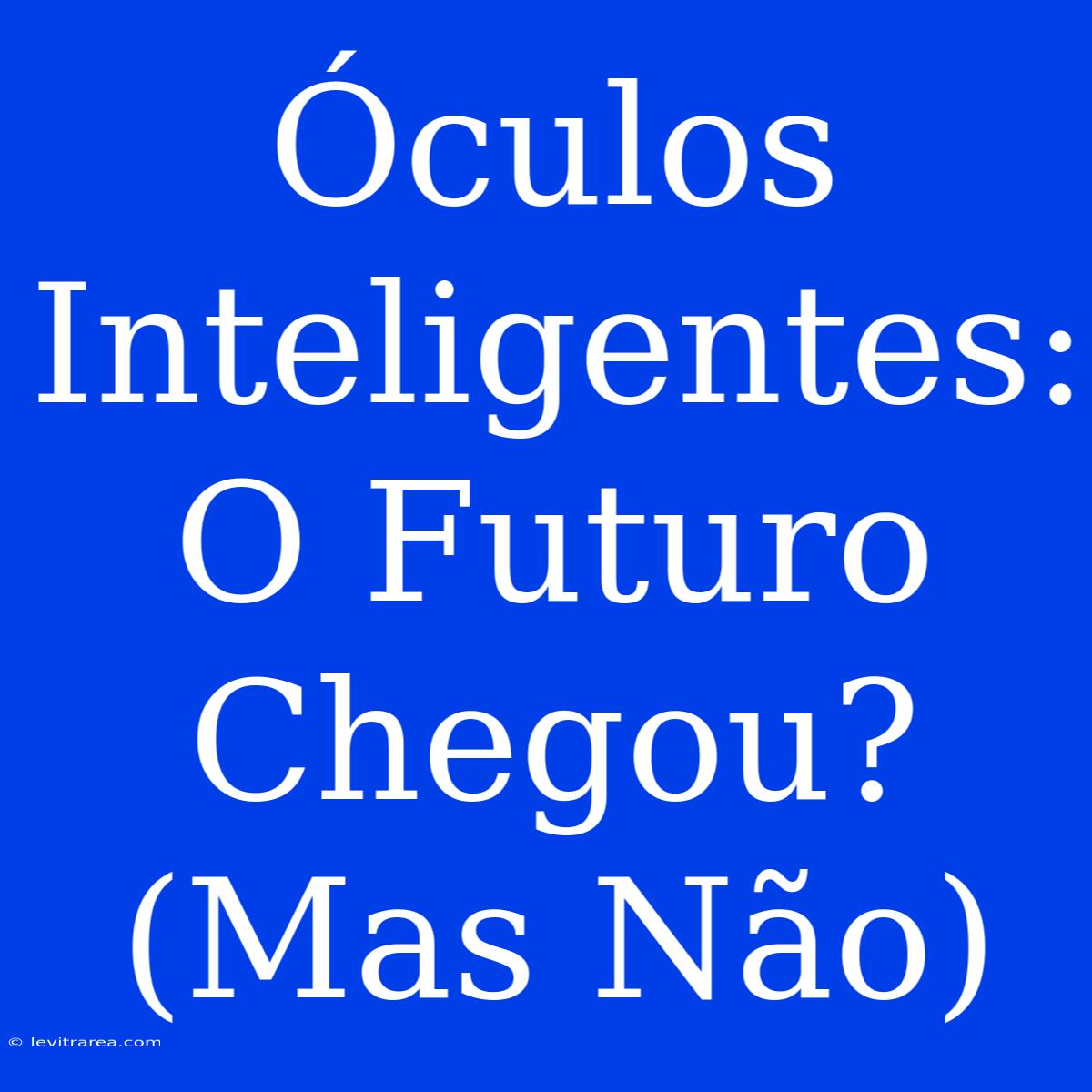 Óculos Inteligentes: O Futuro Chegou? (Mas Não)