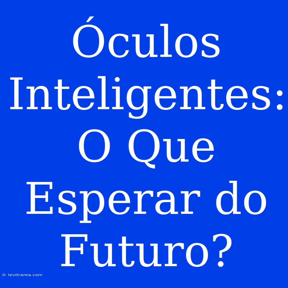 Óculos Inteligentes: O Que Esperar Do Futuro?