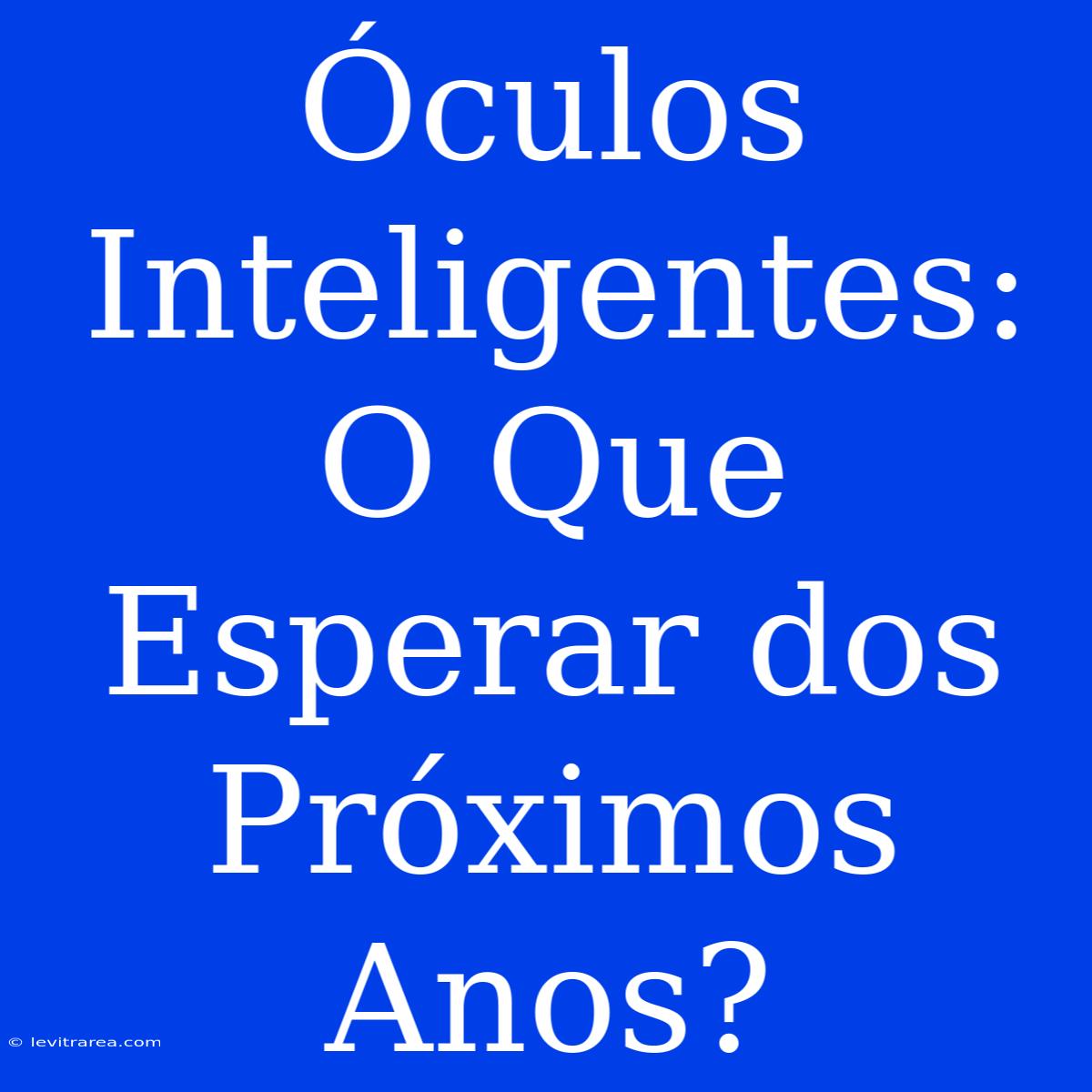 Óculos Inteligentes: O Que Esperar Dos Próximos Anos? 