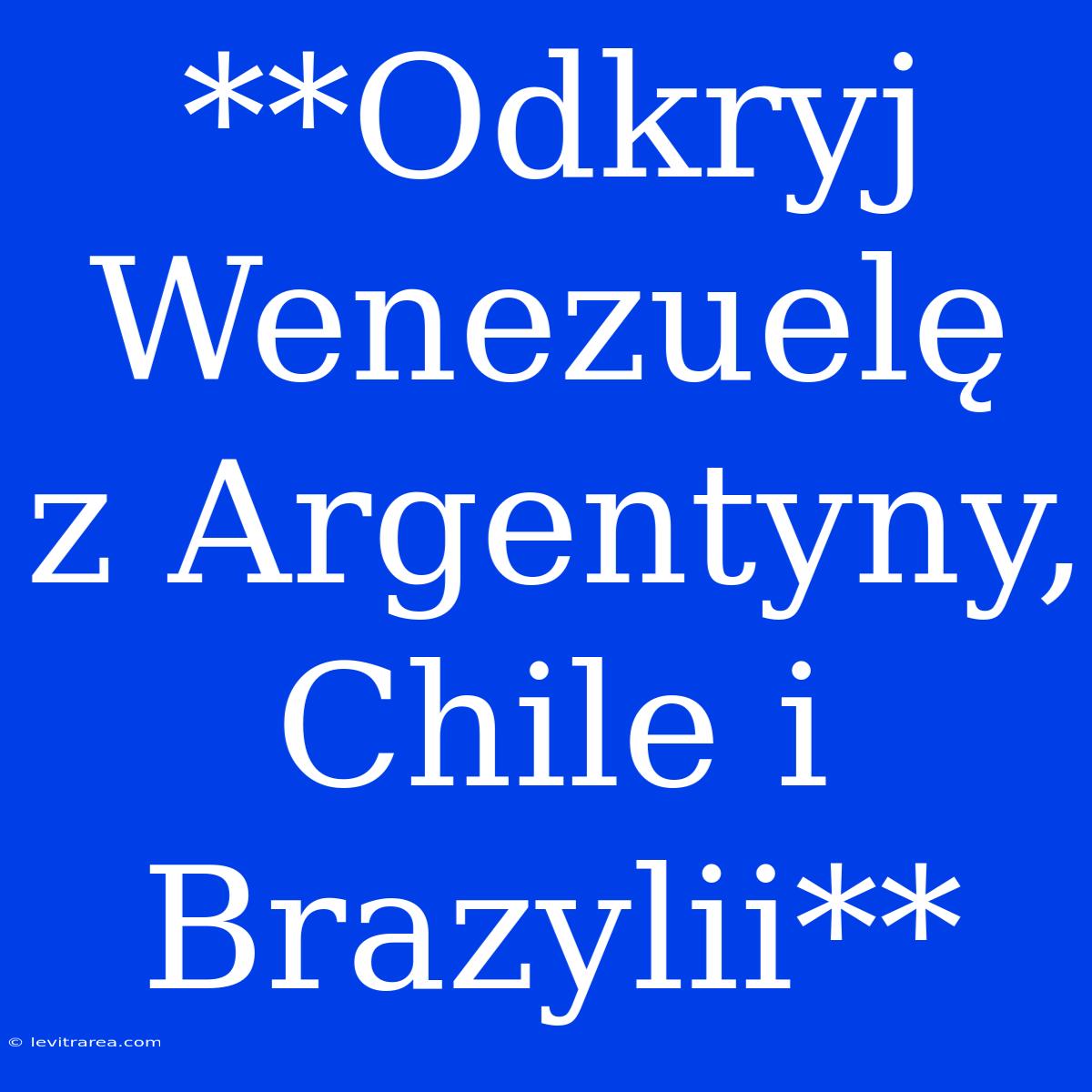 **Odkryj Wenezuelę Z Argentyny, Chile I Brazylii**