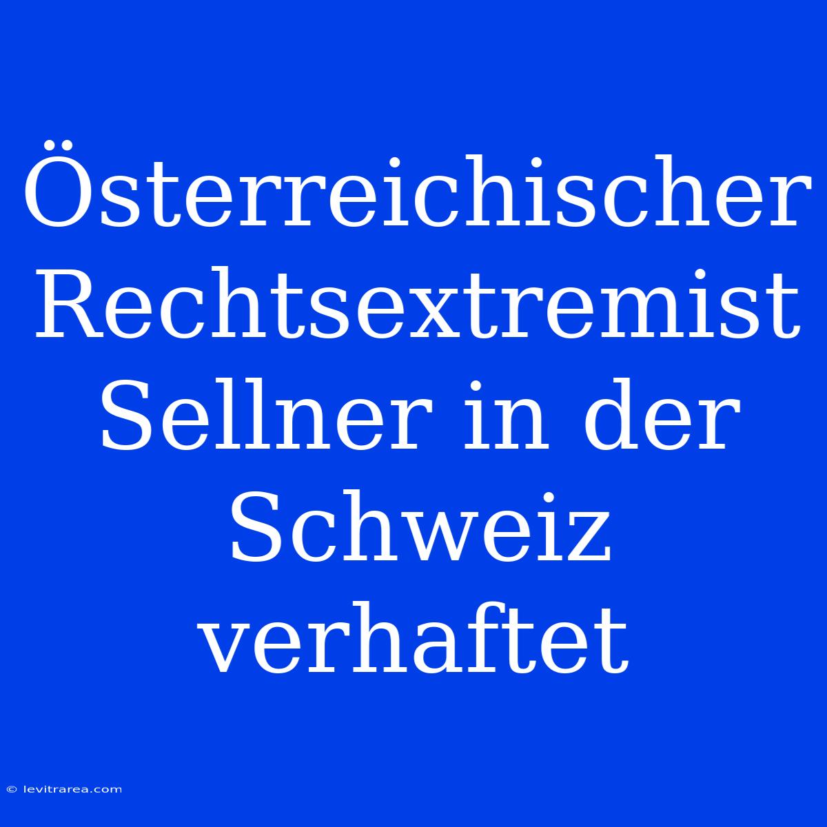 Österreichischer Rechtsextremist Sellner In Der Schweiz Verhaftet