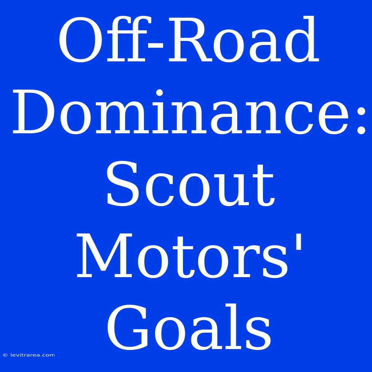 Off-Road Dominance: Scout Motors' Goals