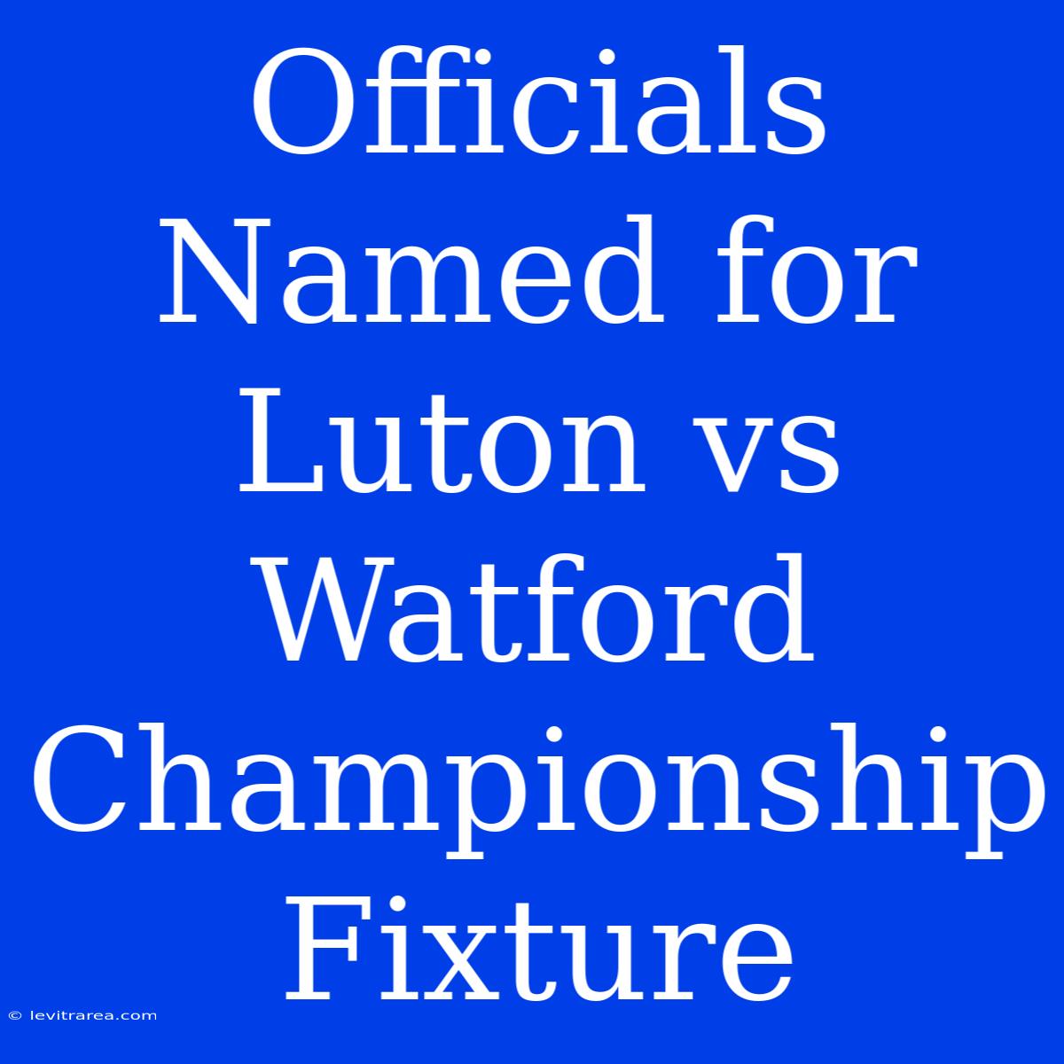 Officials Named For Luton Vs Watford Championship Fixture